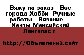 Вяжу на заказ - Все города Хобби. Ручные работы » Вязание   . Ханты-Мансийский,Лангепас г.